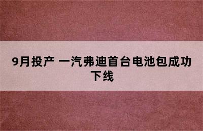 9月投产 一汽弗迪首台电池包成功下线